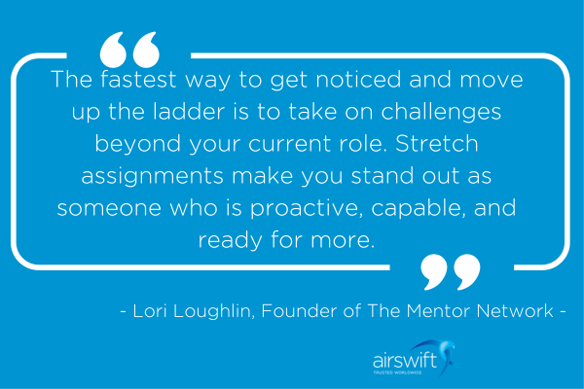 Graphic of a quote: The fastest way to get noticed and move up the ladder is to take on challenges beyond your current role. Stretch assignments make you stand out as someone who is proactive, capable, and ready for more." - Lori Loughlin, Founder of The Mentor Network